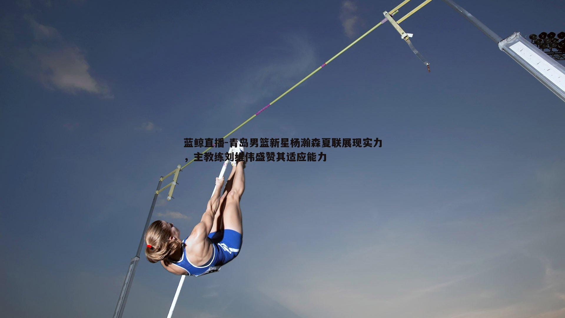 青岛男篮新星杨瀚森夏联展现实力，主教练刘维伟盛赞其适应能力