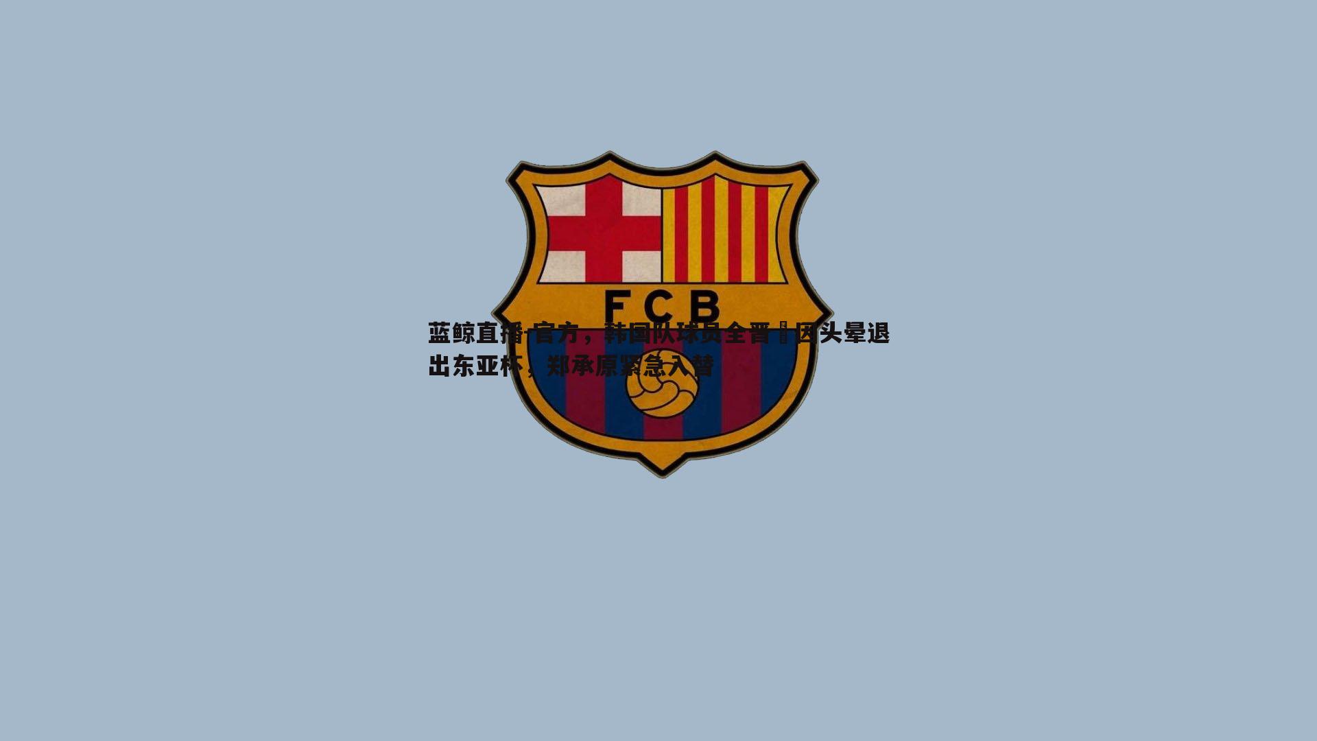 官方，韩国队球员全晋旴因头晕退出东亚杯，郑承原紧急入替